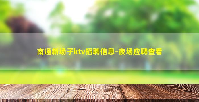 南通新场子ktv招聘信息-夜场应聘查看