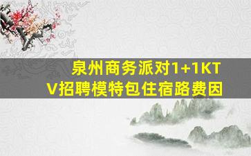 泉州商务派对1+1KTV招聘模特包住宿路费因